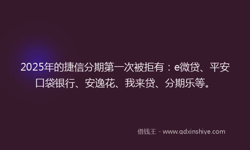 2025年的捷信分期第一次被拒有：e微贷、平安口袋银行、安逸花、我来贷、分期乐等。