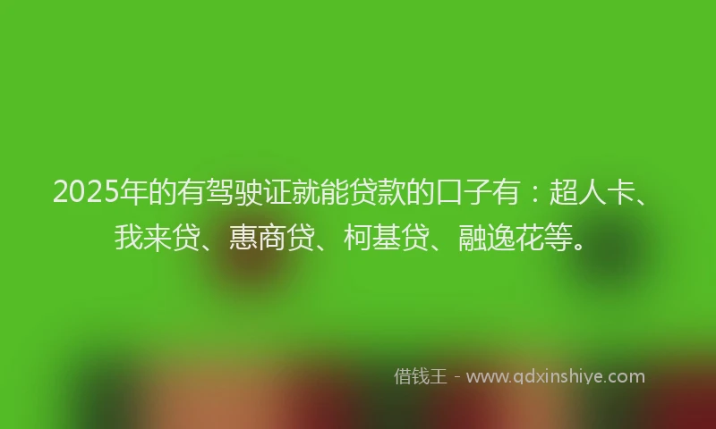 2025年的有驾驶证就能贷款的口子有：超人卡、我来贷、惠商贷、柯基贷、融逸花等。