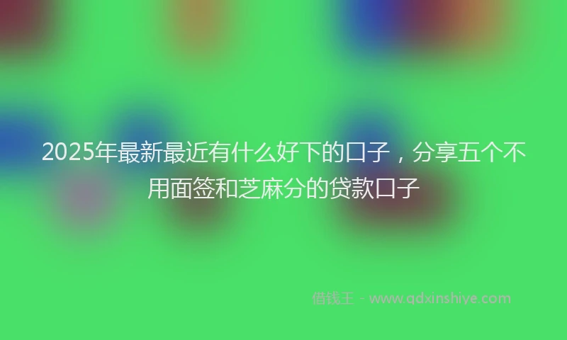 2025年最新最近有什么好下的口子,分享五个不用面签和芝麻分的贷款口子