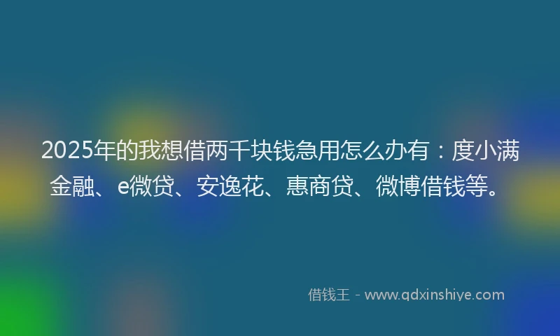 2025年的我想借两千块钱急用怎么办有：度小满金融、e微贷、安逸花、惠商贷、微博借钱等。