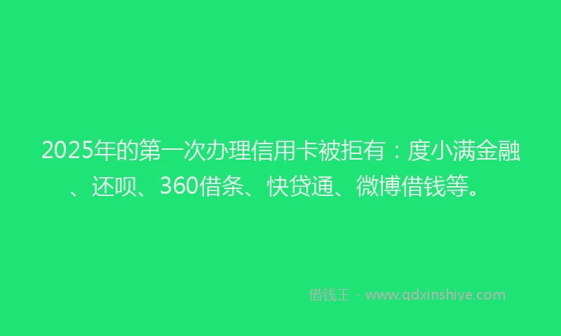 2025年的第一次办理信用卡被拒有:度小满金融、还呗、360借条、快贷通、微博借钱等。