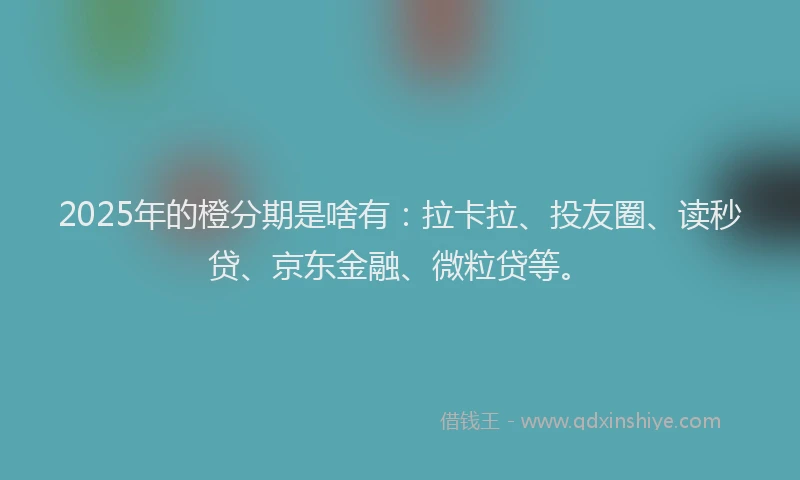 2025年的橙分期是啥有：拉卡拉、投友圈、读秒贷、京东金融、微粒贷等。