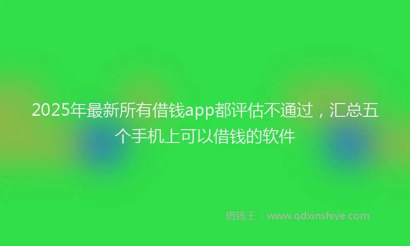 2025年最新所有借钱app都评估不通过，汇总五个手机上可以借钱的软件