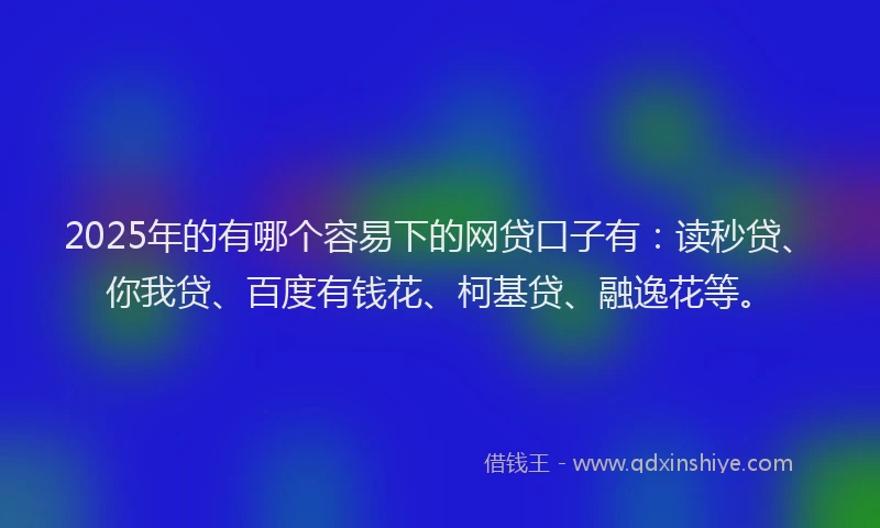 2025年的有哪个容易下的网贷口子有：读秒贷、你我贷、百度有钱花、柯基贷、融逸花等。
