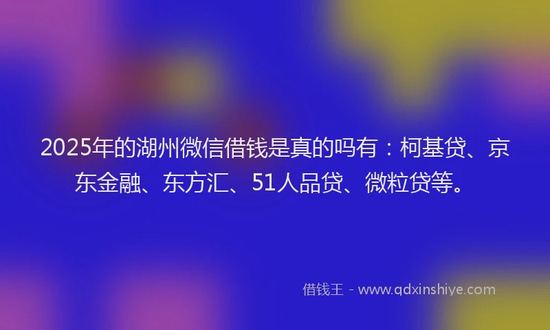 2025年的湖州微信借钱是真的吗有：柯基贷、京东金融、东方汇、51人品贷、微粒贷等。