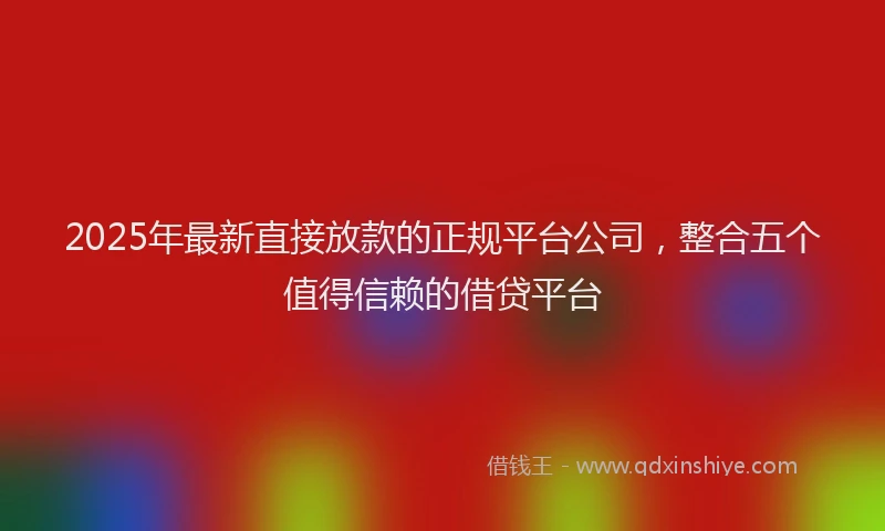 2025年最新直接放款的正规平台公司，整合五个值得信赖的借贷平台