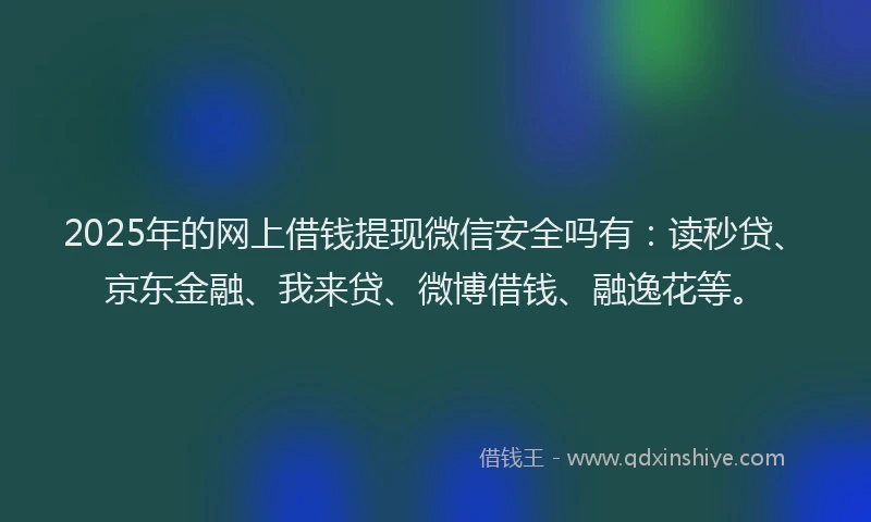 2025年的网上借钱提现微信安全吗有：读秒贷、京东金融、我来贷、微博借钱、融逸花等。