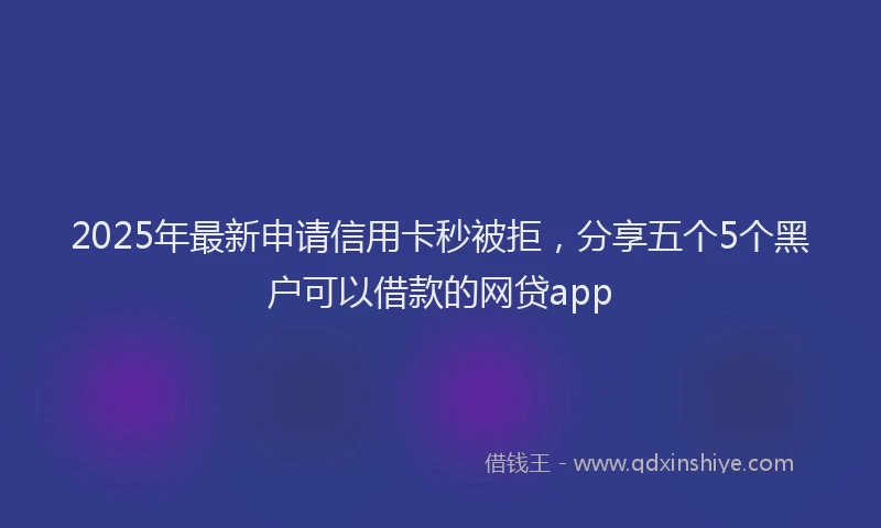2025年最新申请信用卡秒被拒，分享五个5个黑户可以借款的网贷app