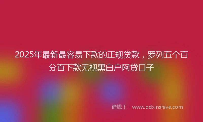 2025年最新最容易下款的正规贷款，罗列五个百分百下款无视黑白户网贷口子