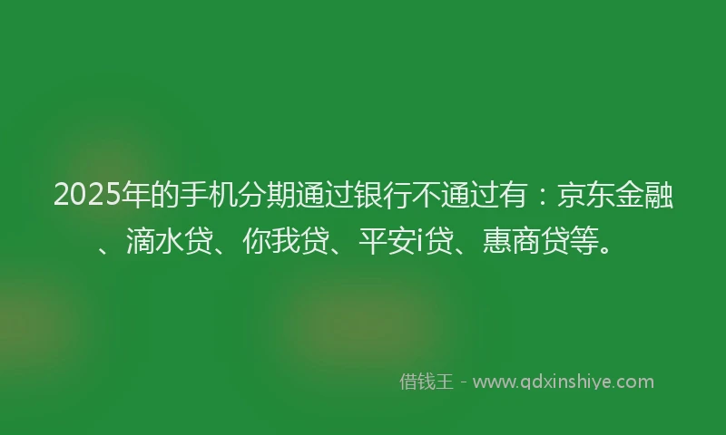2025年的手机分期通过银行不通过有：京东金融、滴水贷、你我贷、平安i贷、惠商贷等。