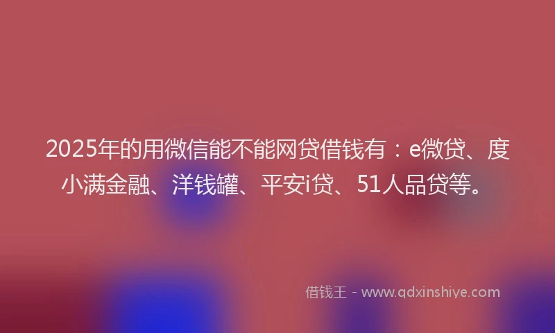 2025年的用微信能不能网贷借钱有：e微贷、度小满金融、洋钱罐、平安i贷、51人品贷等。