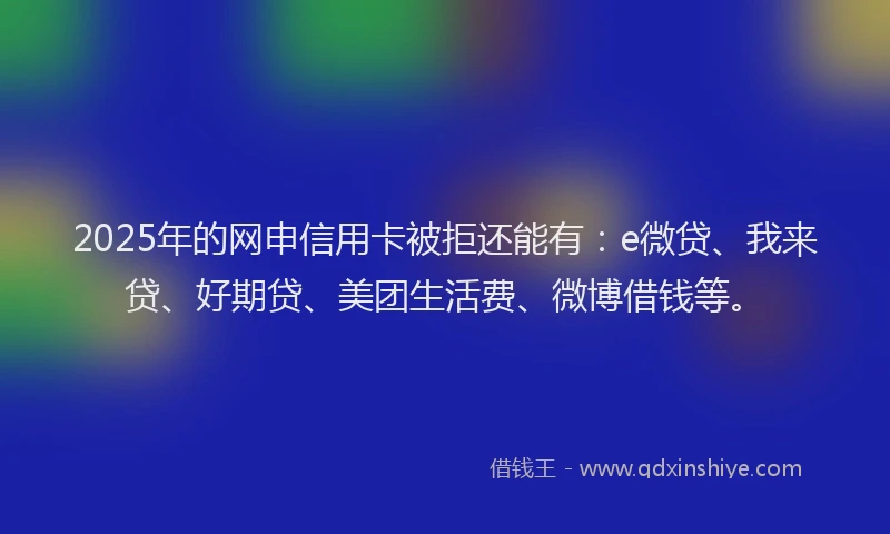 2025年的网申信用卡被拒还能有:e微贷、我来贷、好期贷、美团生活费、微博借钱等。