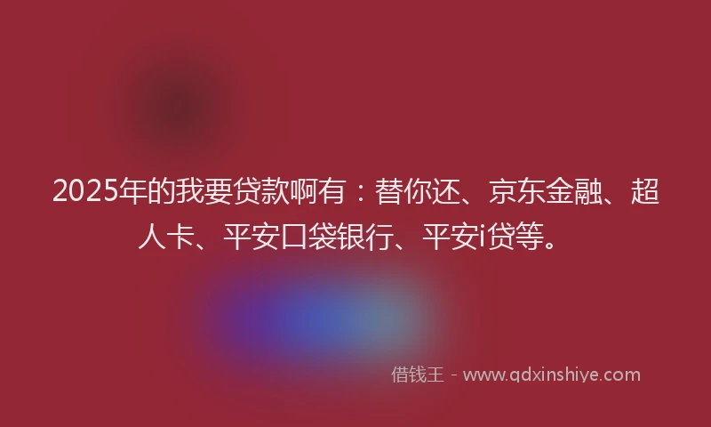 2025年的我要贷款啊有：替你还、京东金融、超人卡、平安口袋银行、平安i贷等。