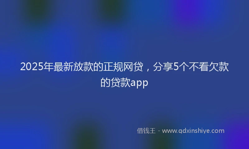 2025年最新放款的正规网贷，分享5个不看欠款的贷款app