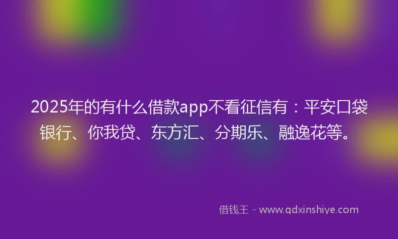 2025年的有什么借款app不看征信有：平安口袋银行、你我贷、东方汇、分期乐、融逸花等。