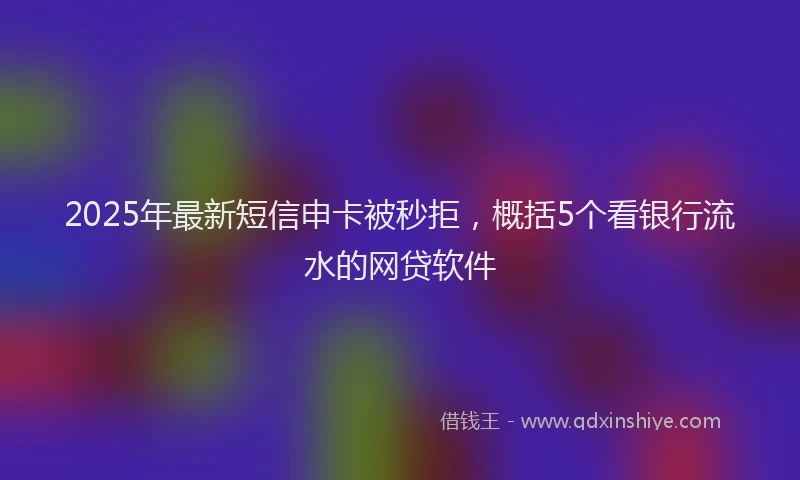 2025年最新短信申卡被秒拒，概括5个看银行流水的网贷软件