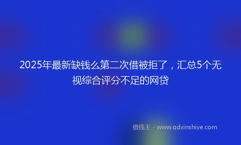 2025年最新缺钱么第二次借被拒了，汇总5个无视综合评分不足的网贷