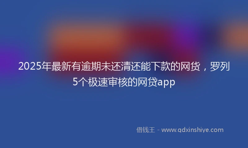 2025年最新有逾期未还清还能下款的网货，罗列5个极速审核的网贷app
