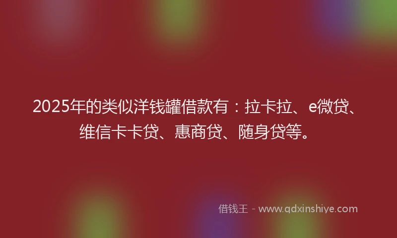 2025年的类似洋钱罐借款有：拉卡拉、e微贷、维信卡卡贷、惠商贷、随身贷等。