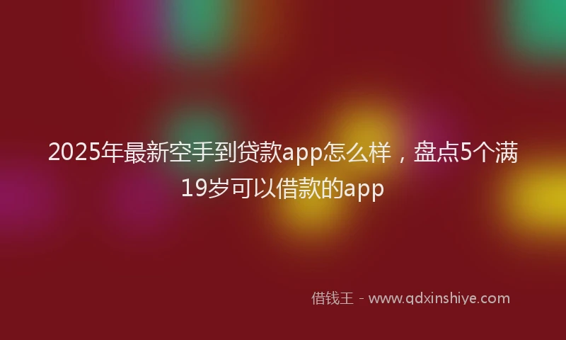 2025年最新空手到贷款app怎么样，盘点5个满19岁可以借款的app