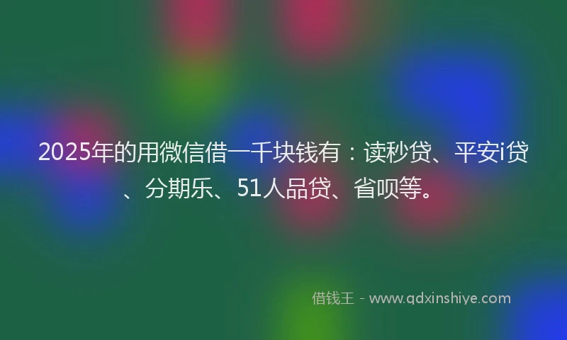 2025年的用微信借一千块钱有：读秒贷、平安i贷、分期乐、51人品贷、省呗等。