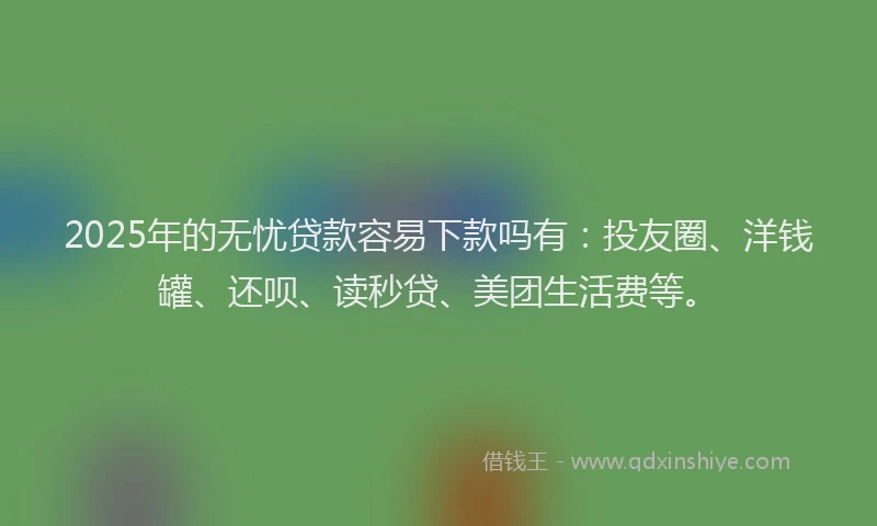 2025年的无忧贷款容易下款吗有：投友圈、洋钱罐、还呗、读秒贷、美团生活费等。