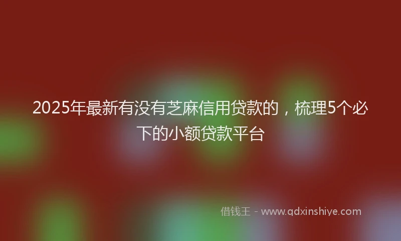 2025年最新有没有芝麻信用贷款的，梳理5个必下的小额贷款平台