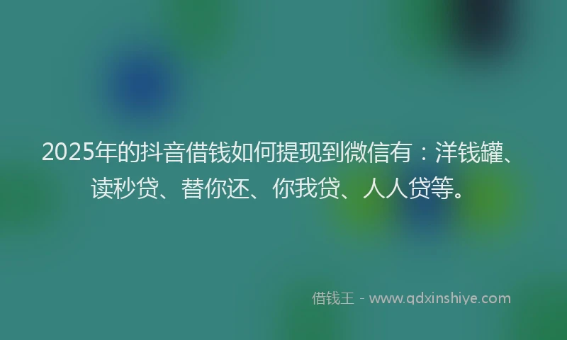 2025年的抖音借钱如何提现到微信有：洋钱罐、读秒贷、替你还、你我贷、人人贷等。