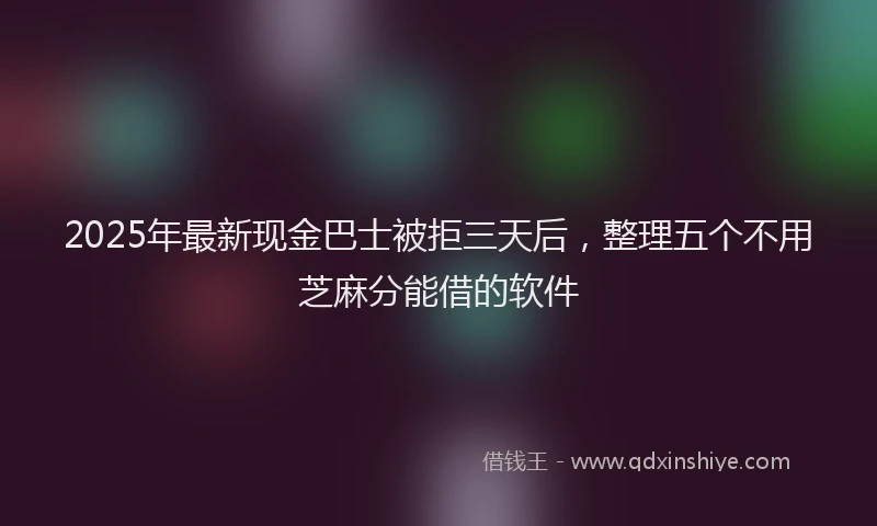 2025年最新现金巴士被拒三天后，整理五个不用芝麻分能借的软件