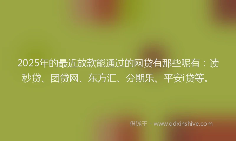 2025年的最近放款能通过的网贷有那些呢有：读秒贷、团贷网、东方汇、分期乐、平安i贷等。