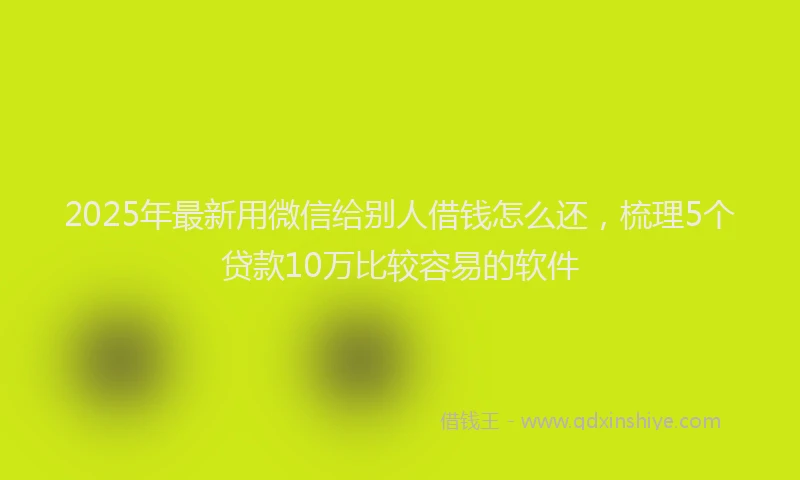 2025年最新用微信给别人借钱怎么还，梳理5个贷款10万比较容易的软件