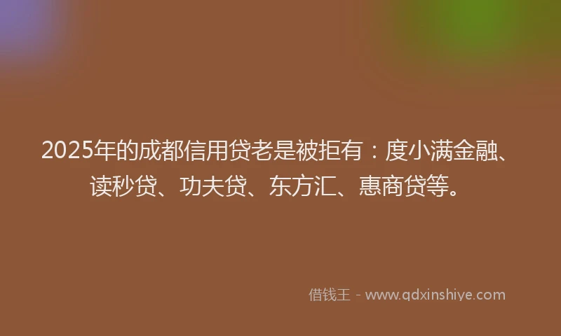 2025年的成都信用贷老是被拒有：度小满金融、读秒贷、功夫贷、东方汇、惠商贷等。