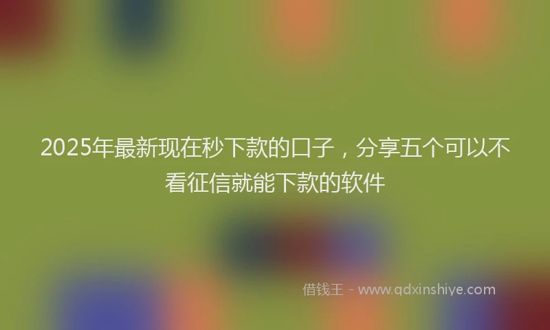 2025年最新现在秒下款的口子，分享五个可以不看征信就能下款的软件