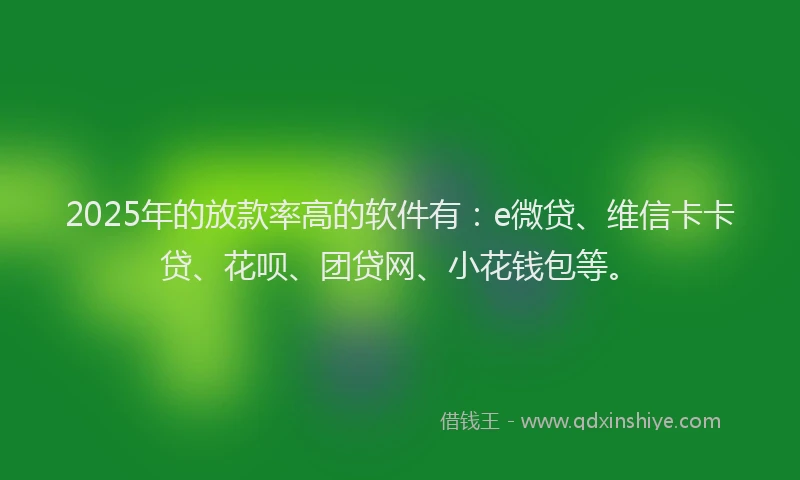 2025年的放款率高的软件有：e微贷、维信卡卡贷、花呗、团贷网、小花钱包等。