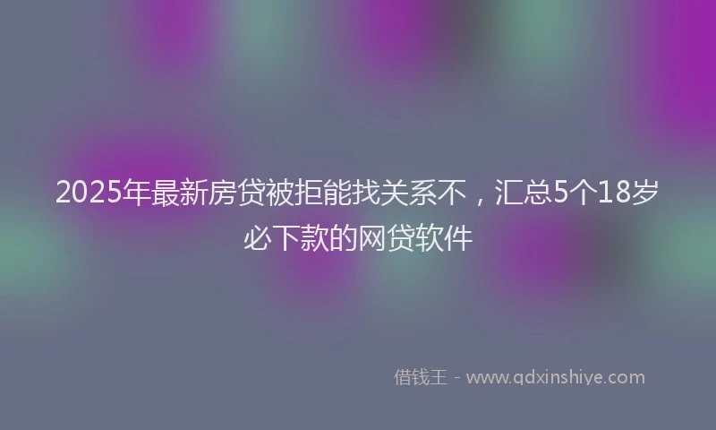 2025年最新房贷被拒能找关系不，汇总5个18岁必下款的网贷软件