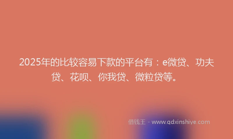 2025年的比较容易下款的平台有：e微贷、功夫贷、花呗、你我贷、微粒贷等。