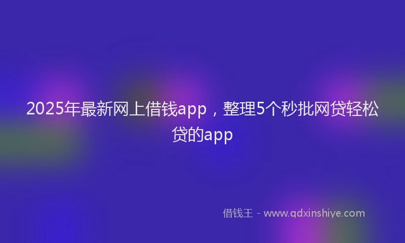 2025年最新网上借钱app，整理5个秒批网贷轻松贷的app