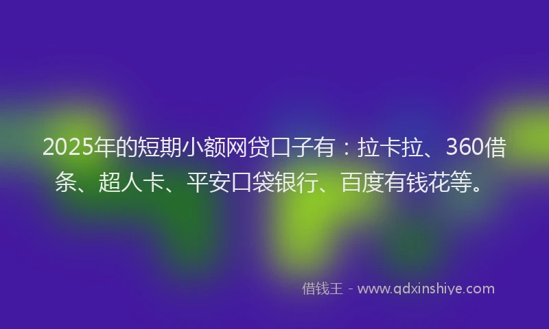 2025年的短期小额网贷口子有：拉卡拉、360借条、超人卡、平安口袋银行、百度有钱花等。