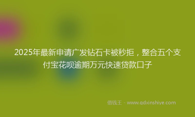 2025年最新申请广发钻石卡被秒拒，整合五个支付宝花呗逾期万元快速贷款口子