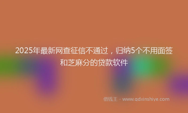 2025年最新网查征信不通过，归纳5个不用面签和芝麻分的贷款软件