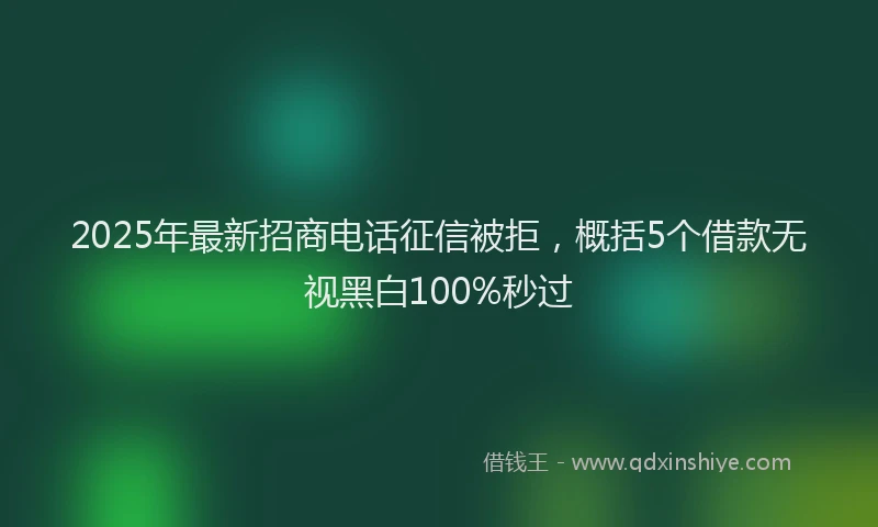 2025年最新招商电话征信被拒，概括5个借款无视黑白100%秒过