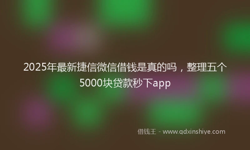 2025年最新捷信微信借钱是真的吗，整理五个5000块贷款秒下app