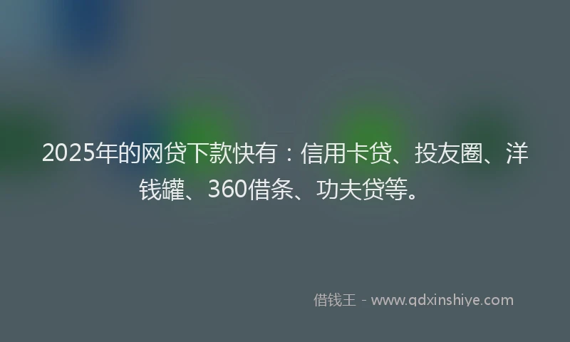 2025年的网贷下款快有：信用卡贷、投友圈、洋钱罐、360借条、功夫贷等。