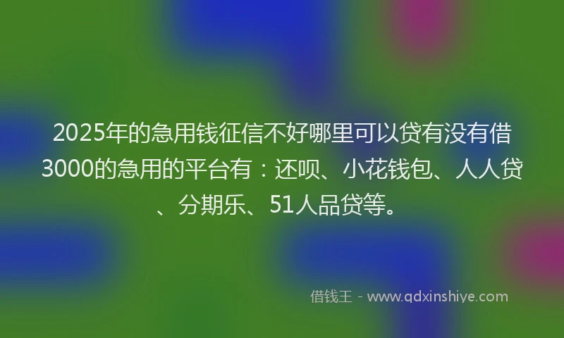 2025年的急用钱征信不好哪里可以贷有没有借3000的急用的平台有：还呗、小花钱包、人人贷、分期乐、51人品贷等。