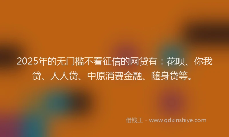 2025年的无门槛不看征信的网贷有：花呗、你我贷、人人贷、中原消费金融、随身贷等。