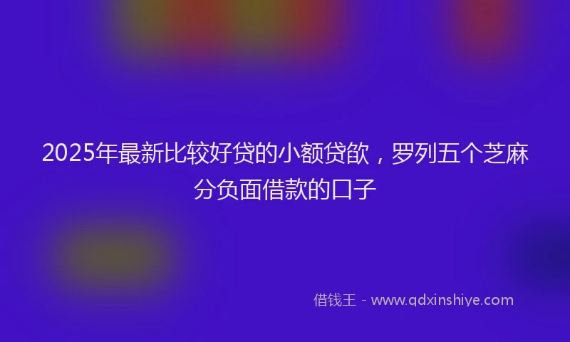 2025年最新比较好贷的小额贷欿，罗列五个芝麻分负面借款的口子