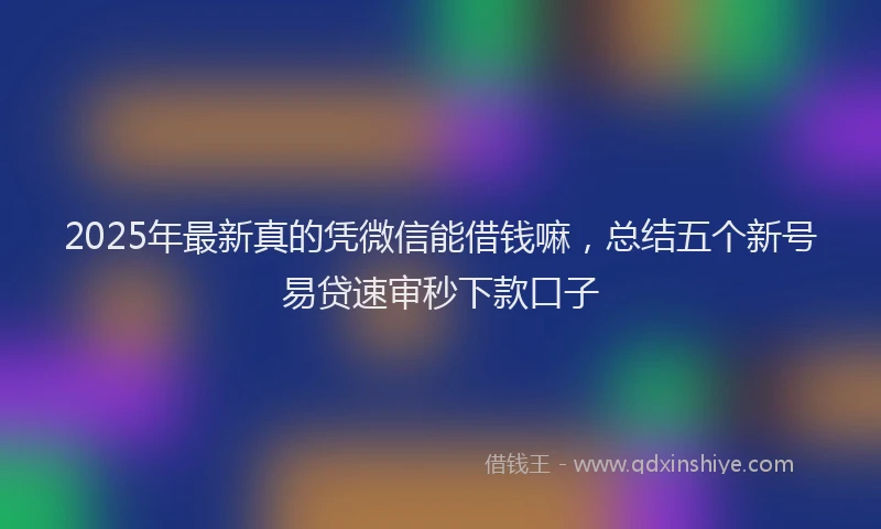 2025年最新真的凭微信能借钱嘛，总结五个新号易贷速审秒下款口子