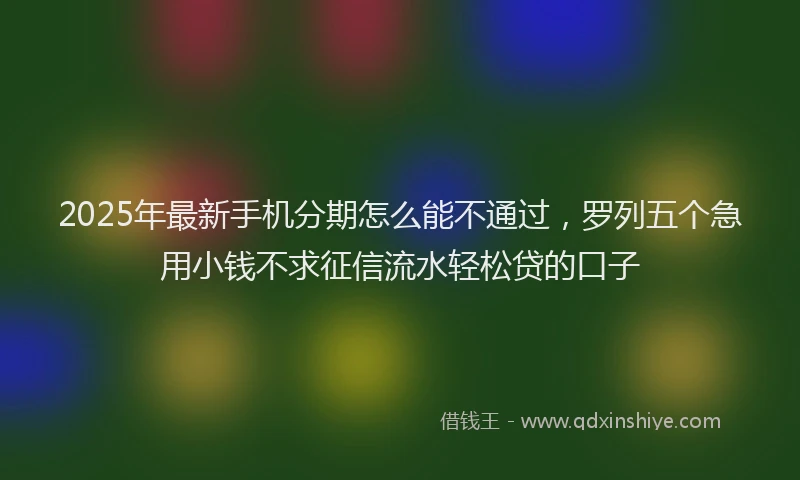 2025年最新手机分期怎么能不通过，罗列五个急用小钱不求征信流水轻松贷的口子