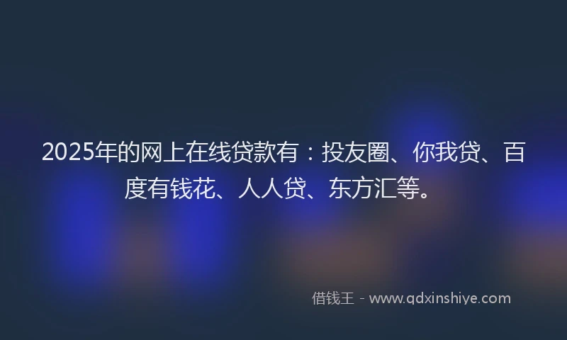 2025年的网上在线贷款有：投友圈、你我贷、百度有钱花、人人贷、东方汇等。
