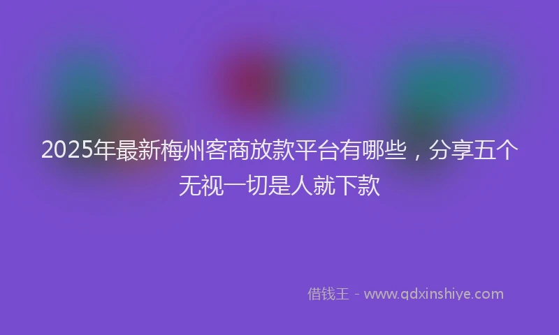 2025年最新梅州客商放款平台有哪些，分享五个无视一切是人就下款